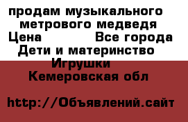 продам музыкального 1,5 метрового медведя  › Цена ­ 2 500 - Все города Дети и материнство » Игрушки   . Кемеровская обл.